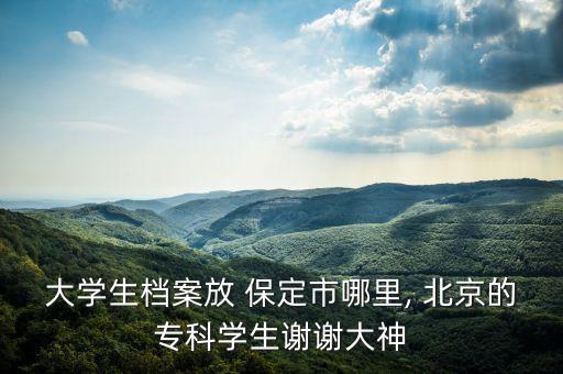 大學(xué)生檔案放 保定市哪里, 北京的專科學(xué)生謝謝大神