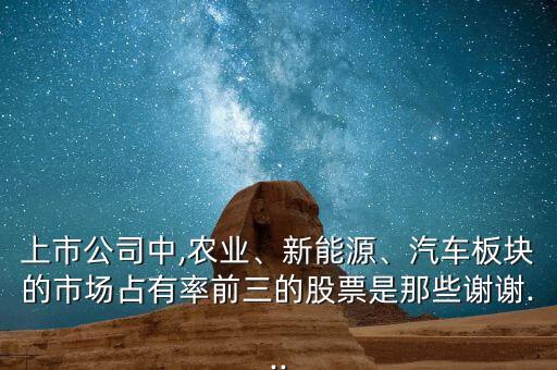 上市公司中,農(nóng)業(yè)、新能源、汽車板塊的市場(chǎng)占有率前三的股票是那些謝謝...