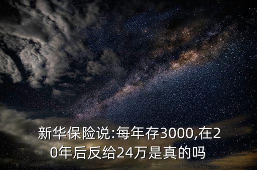  新華保險(xiǎn)說(shuō):每年存3000,在20年后反給24萬(wàn)是真的嗎