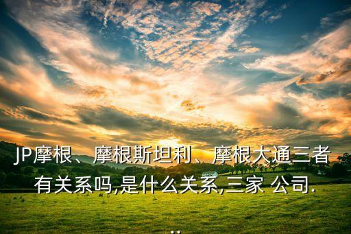 JP摩根、摩根斯坦利、摩根大通三者有關(guān)系嗎,是什么關(guān)系,三家 公司...