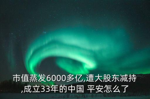 市值蒸發(fā)6000多億,遭大股東減持,成立33年的中國(guó) 平安怎么了