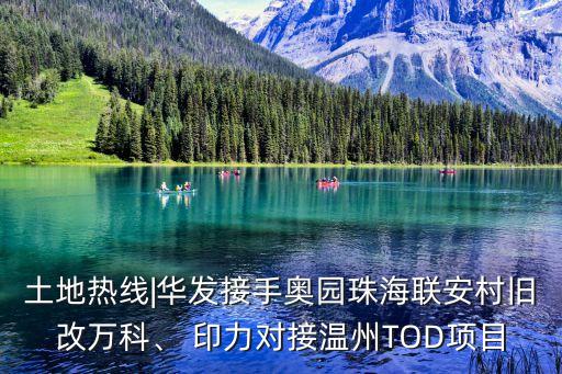 土地?zé)峋€|華發(fā)接手奧園珠海聯(lián)安村舊改萬(wàn)科、 印力對(duì)接溫州TOD項(xiàng)目