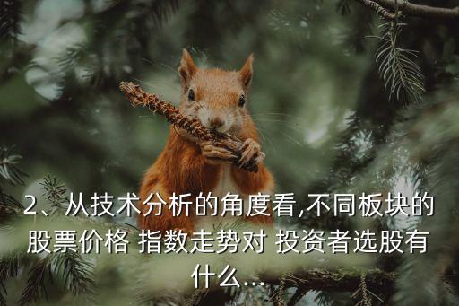 2、從技術(shù)分析的角度看,不同板塊的股票價(jià)格 指數(shù)走勢(shì)對(duì) 投資者選股有什么...