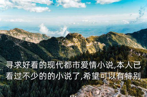 尋求好看的現(xiàn)代都市愛(ài)情小說(shuō),本人已看過(guò)不少的的小說(shuō)了,希望可以有特別...