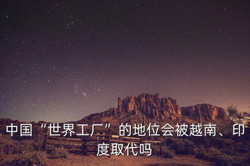 中國“世界工廠”的地位會被越南、印度取代嗎