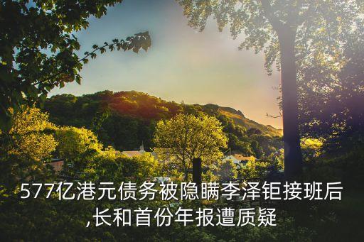 577億港元債務(wù)被隱瞞李澤鉅接班后,長和首份年報(bào)遭質(zhì)疑