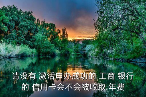 請(qǐng)沒(méi)有 激活申辦成功的 工商 銀行的 信用卡會(huì)不會(huì)被收取 年費(fèi)
