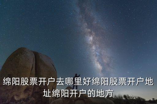 綿陽(yáng)股票開戶去哪里好綿陽(yáng)股票開戶地址綿陽(yáng)開戶的地方