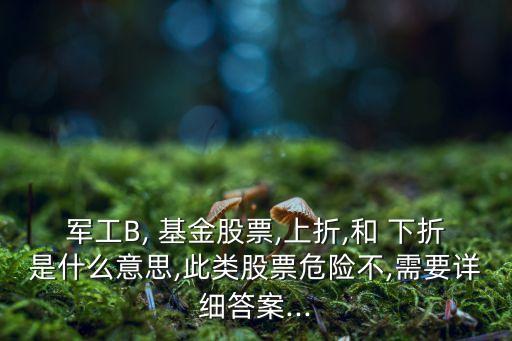 軍工B, 基金股票,上折,和 下折是什么意思,此類股票危險不,需要詳細(xì)答案...