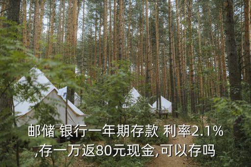 郵儲(chǔ) 銀行一年期存款 利率2.1%,存一萬(wàn)返80元現(xiàn)金,可以存嗎