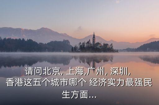 請(qǐng)問北京, 上海,廣州, 深圳, 香港這五個(gè)城市哪個(gè) 經(jīng)濟(jì)實(shí)力最強(qiáng)民生方面...