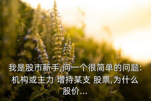 我是股市新手,問(wèn)一個(gè)很簡(jiǎn)單的問(wèn)題:機(jī)構(gòu)或主力 增持某支 股票,為什么股價(jià)...