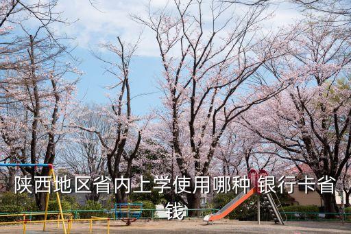 陜西地區(qū)省內(nèi)上學使用哪種 銀行卡省錢
