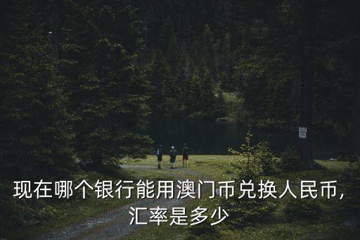 現(xiàn)在哪個銀行能用澳門幣兌換人民幣,匯率是多少