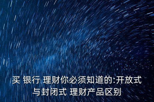 買(mǎi) 銀行 理財(cái)你必須知道的:開(kāi)放式與封閉式 理財(cái)產(chǎn)品區(qū)別