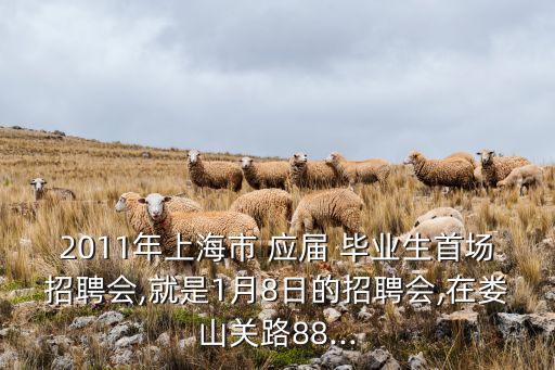 2011年上海市 應屆 畢業(yè)生首場招聘會,就是1月8日的招聘會,在婁山關路88...