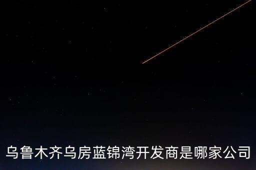 烏魯木齊烏房藍(lán)錦灣開(kāi)發(fā)商是哪家公司