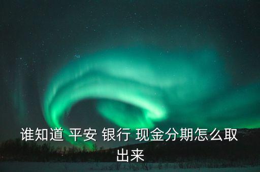 誰知道 平安 銀行 現金分期怎么取出來