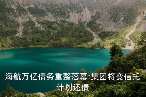 海航萬億債務(wù)重整落幕:集團(tuán)將變信托計劃還債