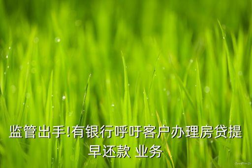 監(jiān)管出手!有銀行呼吁客戶(hù)辦理房貸提早還款 業(yè)務(wù)