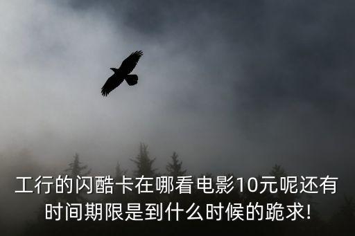 工行的閃酷卡在哪看電影10元呢還有時(shí)間期限是到什么時(shí)候的跪求!