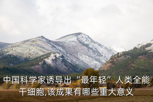 中國科學家誘導出“最年輕”人類全能干細胞,該成果有哪些重大意義