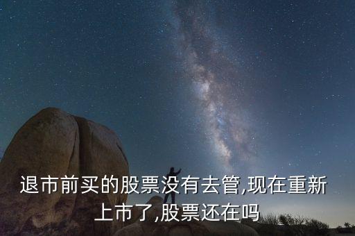 退市前買(mǎi)的股票沒(méi)有去管,現(xiàn)在重新 上市了,股票還在嗎