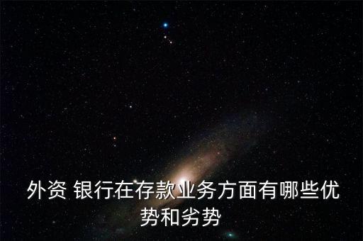  外資 銀行在存款業(yè)務方面有哪些優(yōu)勢和劣勢