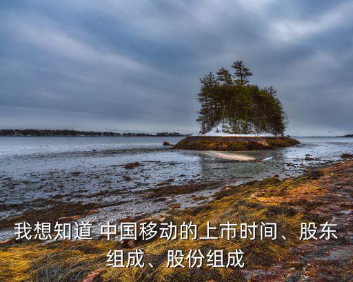 我想知道 中國移動的上市時間、股東組成、股份組成