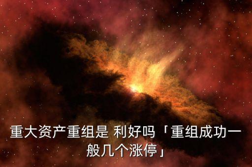 重大資產(chǎn)重組是 利好嗎「重組成功一般幾個漲?！? class=