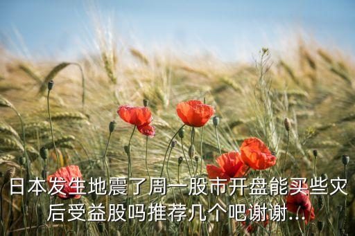 日本發(fā)生地震了周一股市開盤能買些災(zāi)后受益股嗎推薦幾個(gè)吧謝謝...