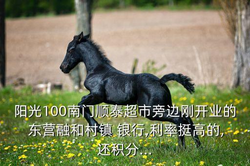 陽(yáng)光100南門順泰超市旁邊剛開業(yè)的 東營(yíng)融和村鎮(zhèn) 銀行,利率挺高的,還積分...