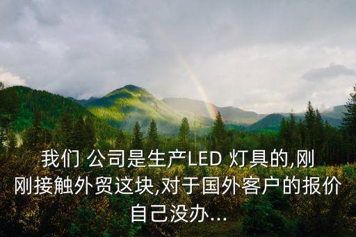 我們 公司是生產(chǎn)LED 燈具的,剛剛接觸外貿(mào)這塊,對(duì)于國(guó)外客戶的報(bào)價(jià)自己沒辦...