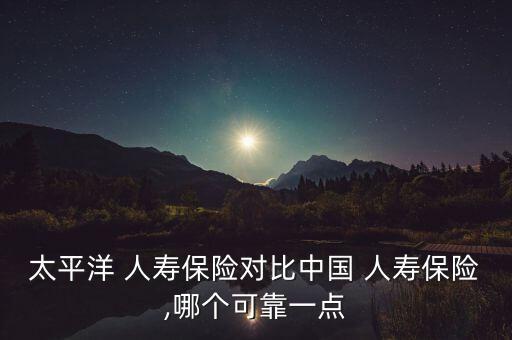 太平洋 人壽保險(xiǎn)對比中國 人壽保險(xiǎn),哪個(gè)可靠一點(diǎn)