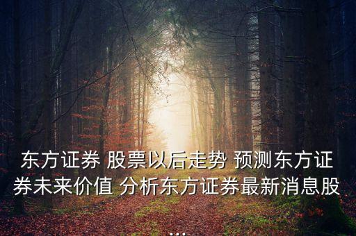 東方證券 股票以后走勢 預(yù)測東方證券未來價(jià)值 分析東方證券最新消息股...