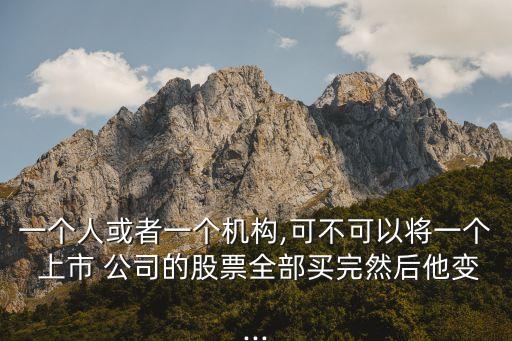 一個(gè)人或者一個(gè)機(jī)構(gòu),可不可以將一個(gè) 上市 公司的股票全部買(mǎi)完然后他變...