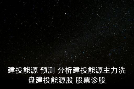 建投能源 預(yù)測 分析建投能源主力洗盤建投能源股 股票診股