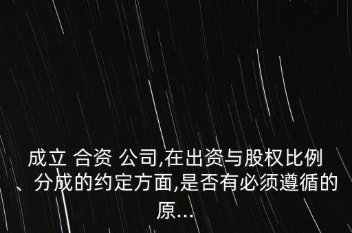 成立 合資 公司,在出資與股權(quán)比例、分成的約定方面,是否有必須遵循的原...