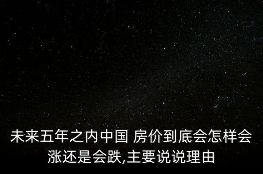 未來(lái)五年之內(nèi)中國(guó) 房?jī)r(jià)到底會(huì)怎樣會(huì)漲還是會(huì)跌,主要說(shuō)說(shuō)理由