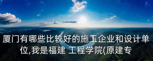廈門有哪些比較好的施工企業(yè)和設(shè)計單位,我是福建 工程學(xué)院(原建專