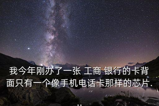 我今年剛辦了一張 工商 銀行的卡背面只有一個(gè)像手機(jī)電話卡那樣的芯片...