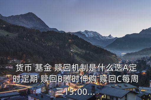  貨幣 基金 贖回機(jī)制是什么選A定時定期 贖回B隨時伸購 贖回C每周三15:00...