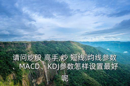 請問炒股 高手,炒 短線,均線參數(shù)、MACD、KDJ參數(shù)怎樣設(shè)置最好呢