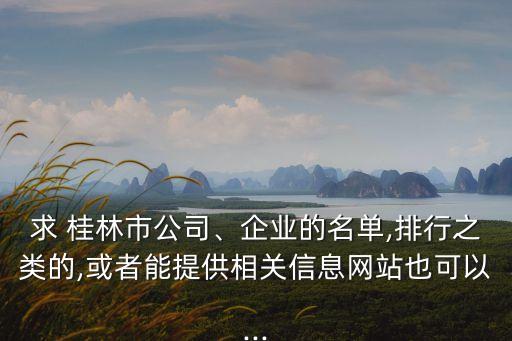 求 桂林市公司、企業(yè)的名單,排行之類的,或者能提供相關(guān)信息網(wǎng)站也可以...