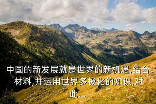中國(guó)的新發(fā)展就是世界的新機(jī)遇,結(jié)合 材料,并運(yùn)用世界多極化的知識(shí),對(duì)此...