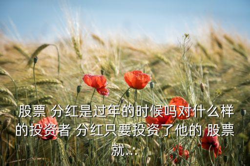  股票 分紅是過年的時(shí)候嗎對(duì)什么樣的投資者 分紅只要投資了他的 股票就...