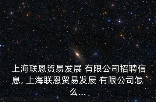 上海聯(lián)恩貿(mào)易發(fā)展 有限公司招聘信息, 上海聯(lián)恩貿(mào)易發(fā)展 有限公司怎么...