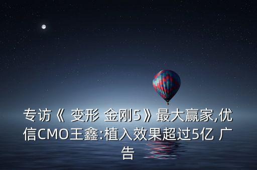 專(zhuān)訪《 變形 金剛5》最大贏家,優(yōu)信CMO王鑫:植入效果超過(guò)5億 廣告