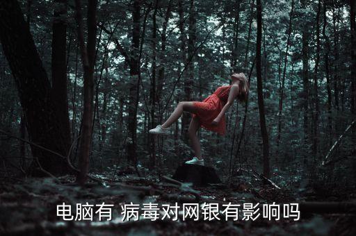 電腦有 病毒對(duì)網(wǎng)銀有影響嗎