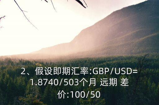 2、假設(shè)即期匯率:GBP/USD=1.8740/503個月 遠(yuǎn)期 差價:100/50